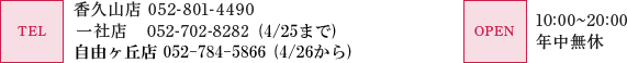 香久山店 TEL:052-801-4490　一社店 TEL:052-702-8282　春日井店 TEL:0568-27-9993　尾張旭店 TEL:0561-53-3521　営業時間（全店舗）10:00～20:00